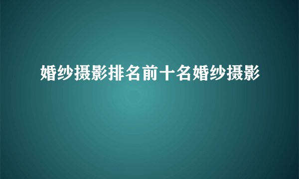 婚纱摄影排名前十名婚纱摄影