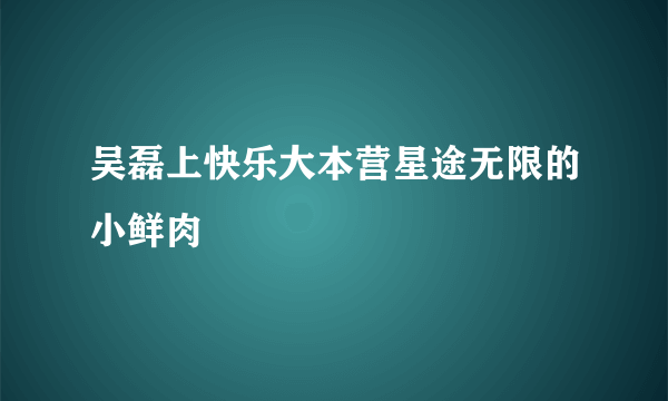 吴磊上快乐大本营星途无限的小鲜肉