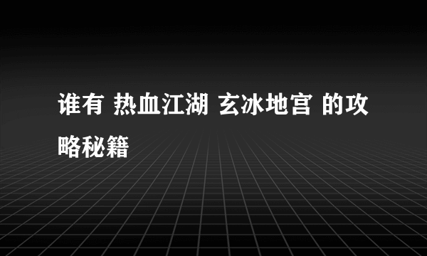 谁有 热血江湖 玄冰地宫 的攻略秘籍