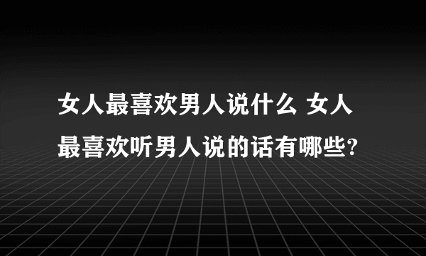 女人最喜欢男人说什么 女人最喜欢听男人说的话有哪些?