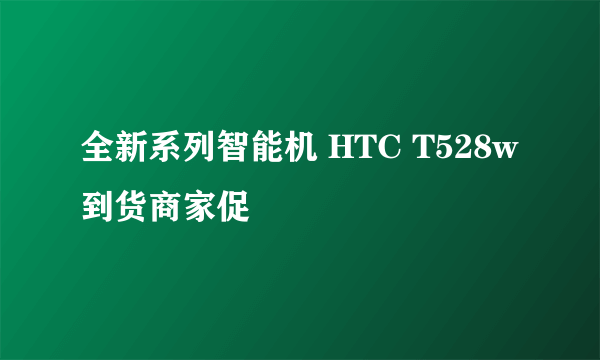 全新系列智能机 HTC T528w到货商家促