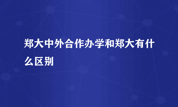 郑大中外合作办学和郑大有什么区别