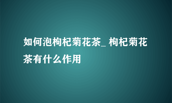 如何泡枸杞菊花茶_ 枸杞菊花茶有什么作用