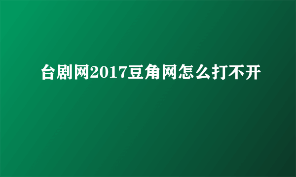 台剧网2017豆角网怎么打不开