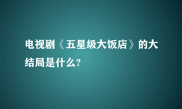 电视剧《五星级大饭店》的大结局是什么?