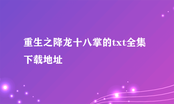 重生之降龙十八掌的txt全集下载地址