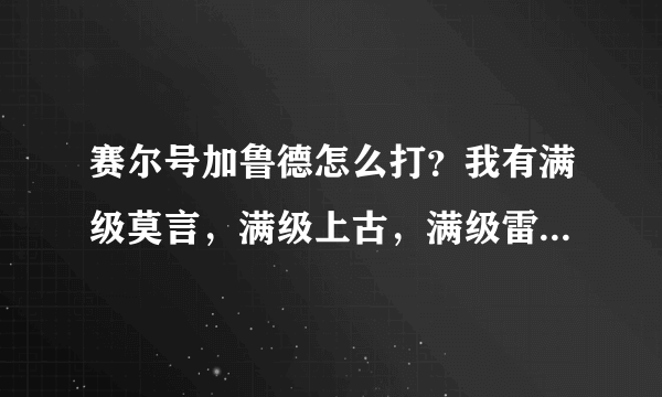 赛尔号加鲁德怎么打？我有满级莫言，满级上古，满级雷伊，满级丽莎，满级杰西卡，满级。怎么打？