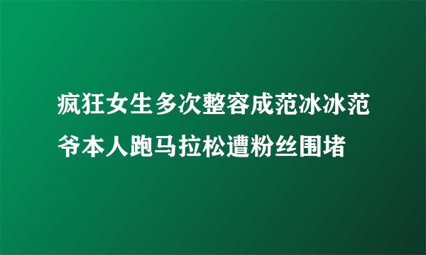 疯狂女生多次整容成范冰冰范爷本人跑马拉松遭粉丝围堵