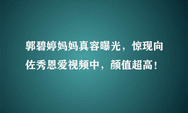 郭碧婷妈妈真容曝光，惊现向佐秀恩爱视频中，颜值超高！