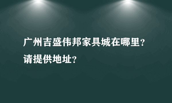 广州吉盛伟邦家具城在哪里？请提供地址？