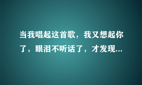 当我唱起这首歌，我又想起你了，眼泪不听话了，才发现你是无法代替的！