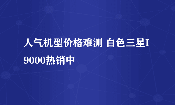 人气机型价格难测 白色三星I9000热销中