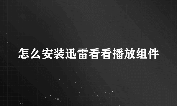 怎么安装迅雷看看播放组件