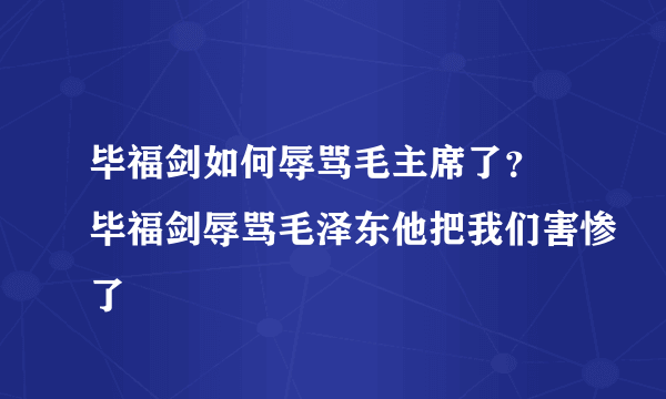 毕福剑如何辱骂毛主席了？ 毕福剑辱骂毛泽东他把我们害惨了