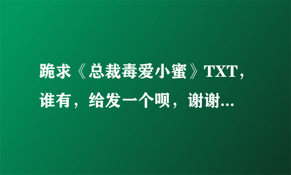 跪求《总裁毒爱小蜜》TXT，谁有，给发一个呗，谢谢了！meiren0201@sina.com