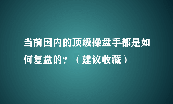 当前国内的顶级操盘手都是如何复盘的？（建议收藏）