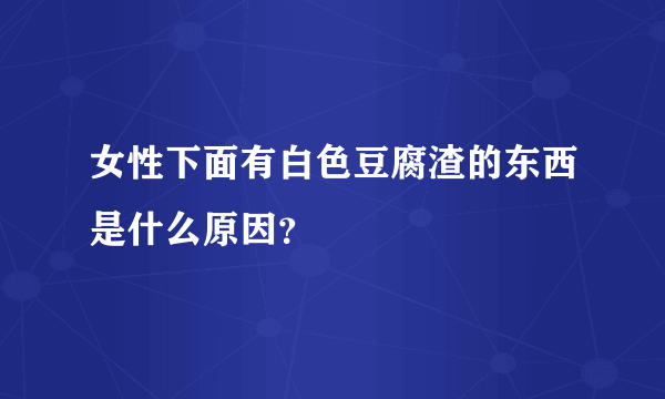 女性下面有白色豆腐渣的东西是什么原因？