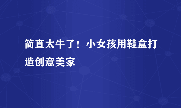 简直太牛了！小女孩用鞋盒打造创意美家