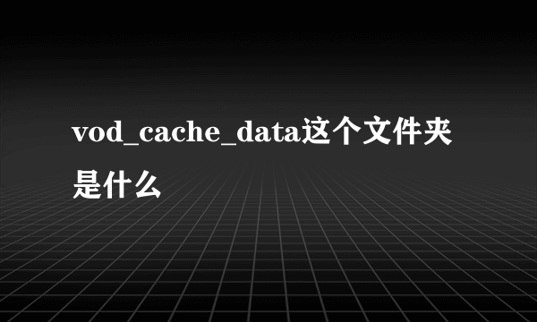 vod_cache_data这个文件夹是什么