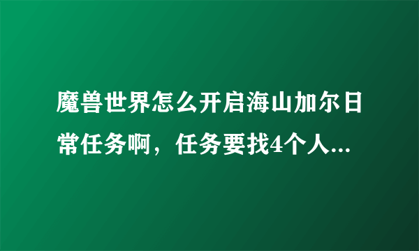 魔兽世界怎么开启海山加尔日常任务啊，任务要找4个人不知道怎么做啊，求高手指点