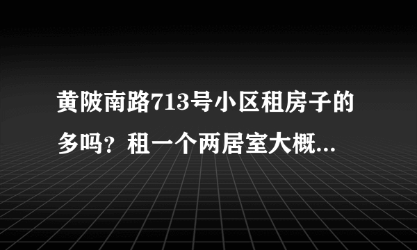 黄陂南路713号小区租房子的多吗？租一个两居室大概多少钱？