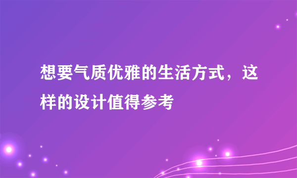 想要气质优雅的生活方式，这样的设计值得参考