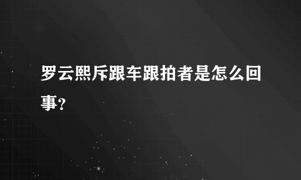 罗云熙斥跟车跟拍者是怎么回事？