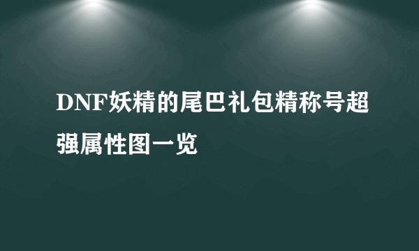 DNF妖精的尾巴礼包精称号超强属性图一览