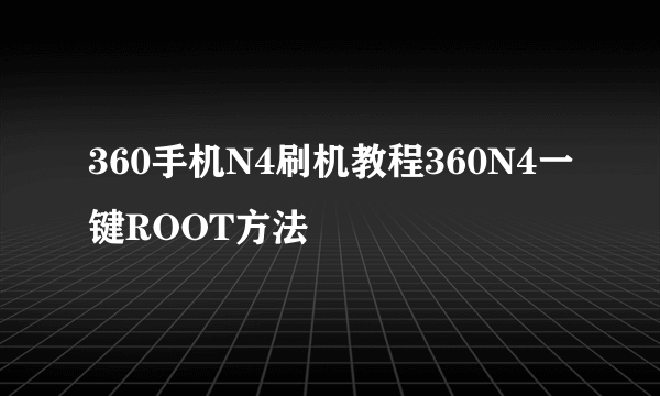 360手机N4刷机教程360N4一键ROOT方法