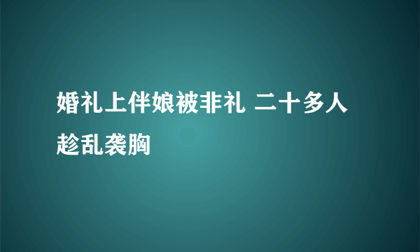 婚礼上伴娘被非礼 二十多人趁乱袭胸