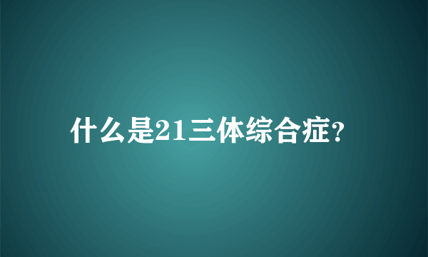 什么是21三体综合症？