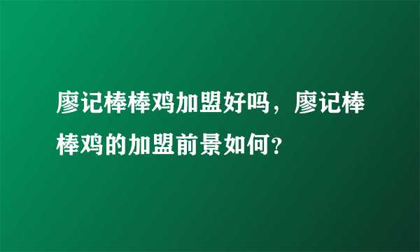 廖记棒棒鸡加盟好吗，廖记棒棒鸡的加盟前景如何？