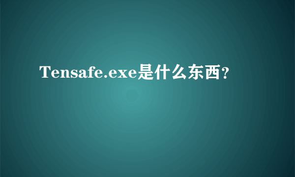 Tensafe.exe是什么东西？