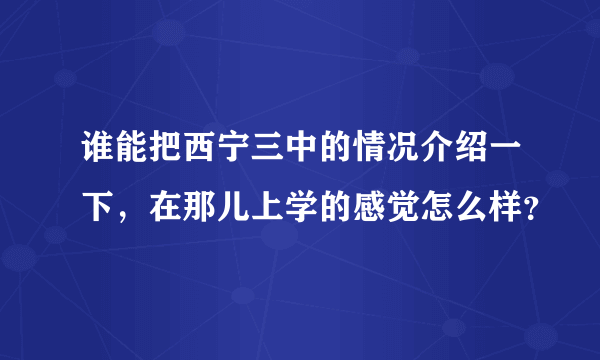 谁能把西宁三中的情况介绍一下，在那儿上学的感觉怎么样？