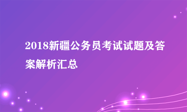 2018新疆公务员考试试题及答案解析汇总