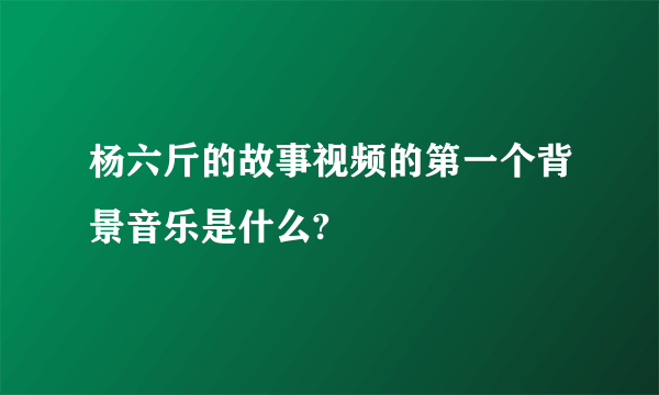 杨六斤的故事视频的第一个背景音乐是什么?