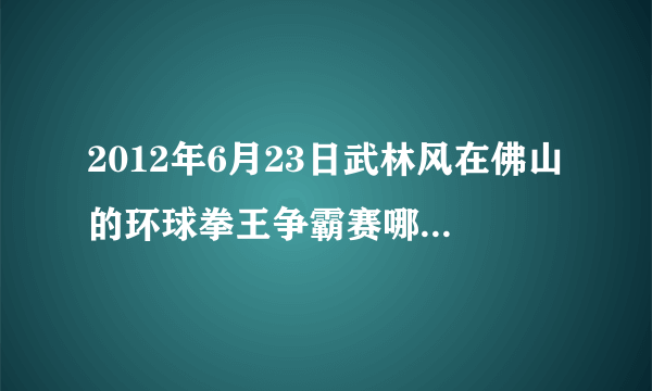 2012年6月23日武林风在佛山的环球拳王争霸赛哪个电视台有直播啊？