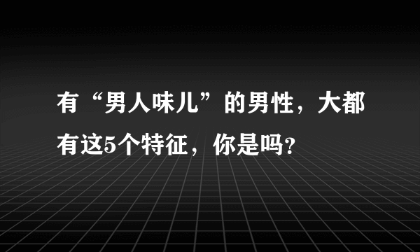 有“男人味儿”的男性，大都有这5个特征，你是吗？