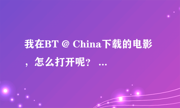 我在BT @ China下载的电影，怎么打开呢？ 需要什么软件，盼答案。谢谢！