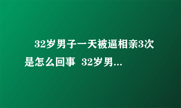 ​32岁男子一天被逼相亲3次是怎么回事  32岁男子为什么一天被逼相亲3次