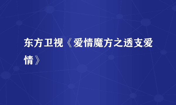 东方卫视《爱情魔方之透支爱情》