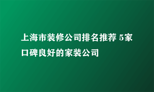 上海市装修公司排名推荐 5家口碑良好的家装公司