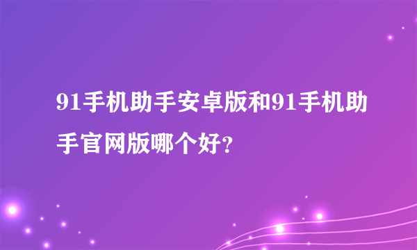 91手机助手安卓版和91手机助手官网版哪个好？