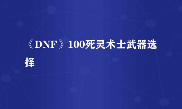 《DNF》100死灵术士武器选择