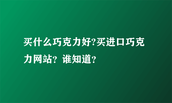 买什么巧克力好?买进口巧克力网站？谁知道？