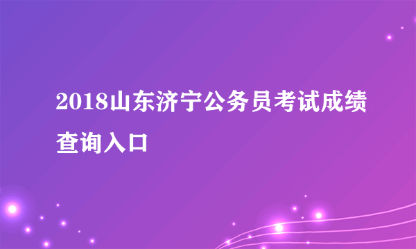 2018山东济宁公务员考试成绩查询入口