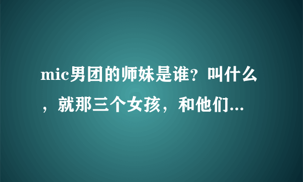 mic男团的师妹是谁？叫什么，就那三个女孩，和他们一起参加过《一起音乐吧》的