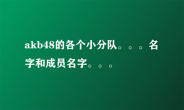 akb48的各个小分队。。。名字和成员名字。。。