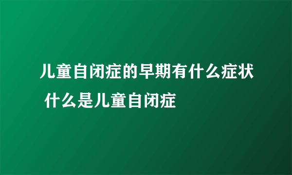 儿童自闭症的早期有什么症状 什么是儿童自闭症