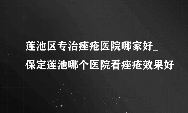 莲池区专治痤疮医院哪家好_保定莲池哪个医院看痤疮效果好